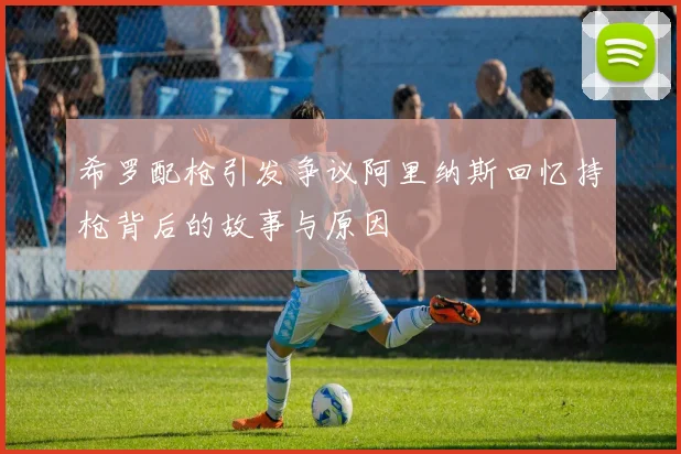 希罗配枪引发争议阿里纳斯回忆持枪背后的故事与原因