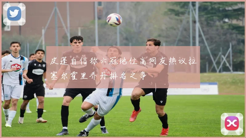 皮蓬自信称六冠地位高网友热议拉塞尔霍里乔丹排名之争