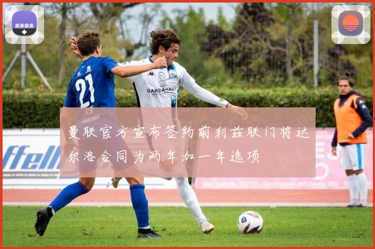 曼联官方宣布签约前利兹联门将达尔洛合同为两年加一年选项