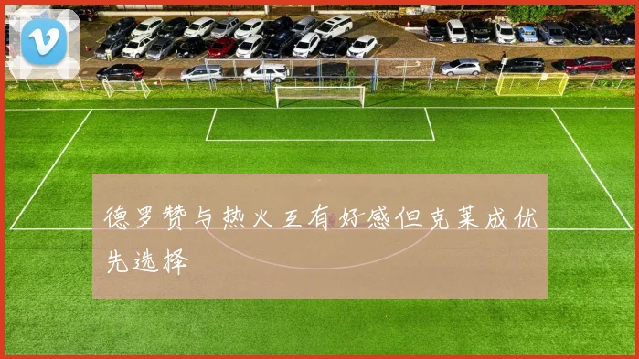 德罗赞与热火互有好感但克莱成优先选择