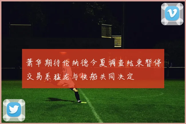 萧华期待伦纳德今夏调查结束暂停交易系猛龙与快船共同决定