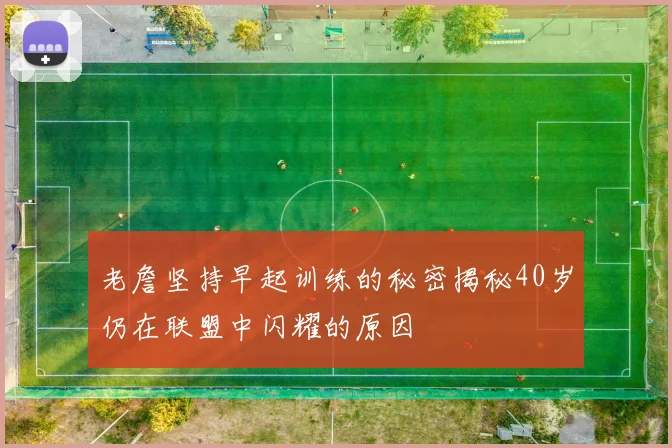 老詹坚持早起训练的秘密揭秘40岁仍在联盟中闪耀的原因