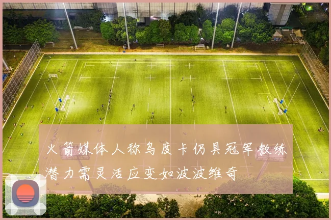 火箭媒体人称乌度卡仍具冠军教练潜力需灵活应变如波波维奇