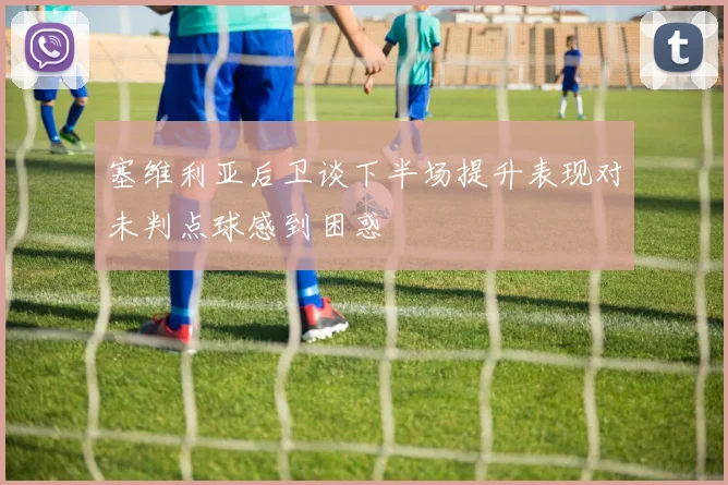 塞维利亚后卫谈下半场提升表现对未判点球感到困惑