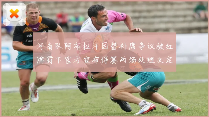 河南队阿布拉汗因替补席争议被红牌罚下官方宣布停赛两场处理决定