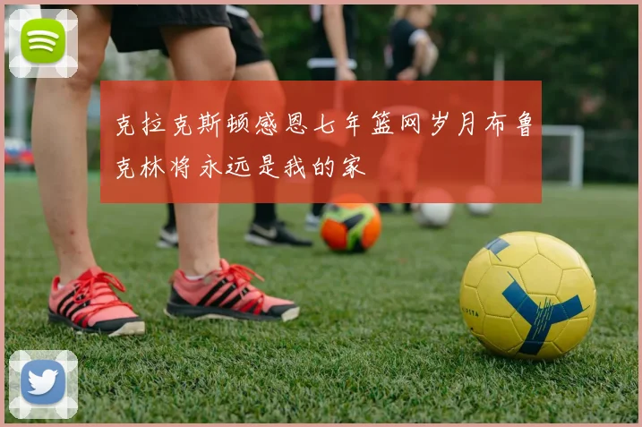 克拉克斯顿感恩七年篮网岁月布鲁克林将永远是我的家