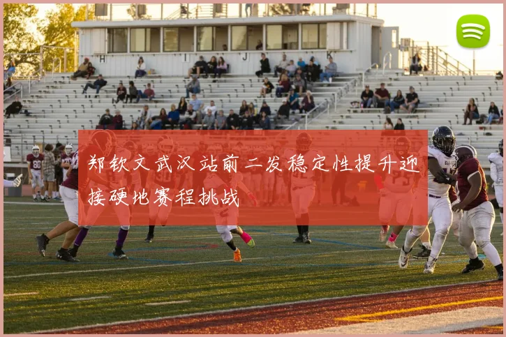 郑钦文武汉站前二发稳定性提升迎接硬地赛程挑战