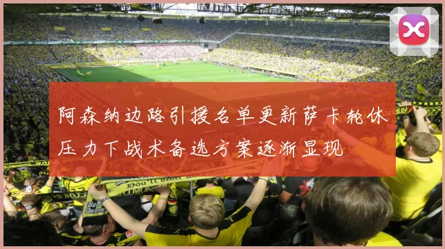阿森纳边路引援名单更新萨卡轮休压力下战术备选方案逐渐显现