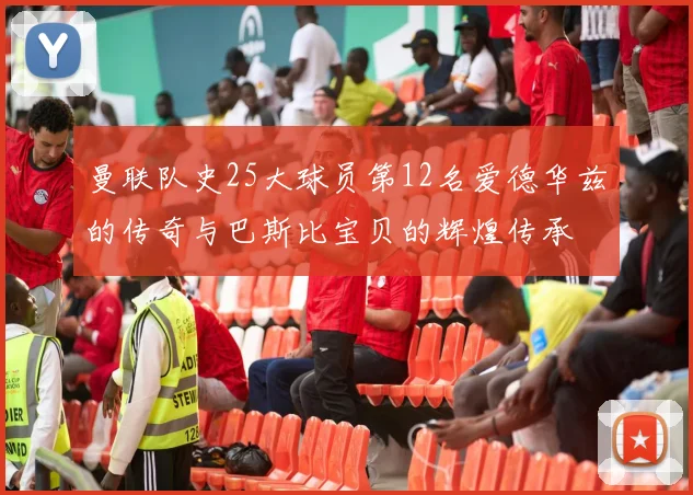 曼联队史25大球员第12名爱德华兹的传奇与巴斯比宝贝的辉煌传承