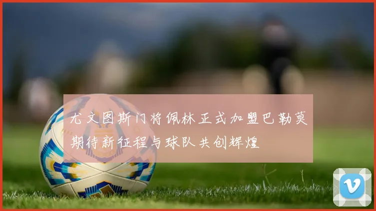 尤文图斯门将佩林正式加盟巴勒莫期待新征程与球队共创辉煌