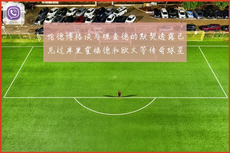 伦德博格谈与理查德的默契透露已见过库里霍福德和欧文等传奇球星