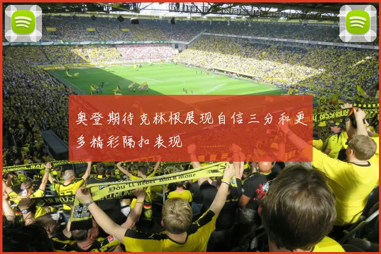 奥登期待克林根展现自信三分和更多精彩隔扣表现