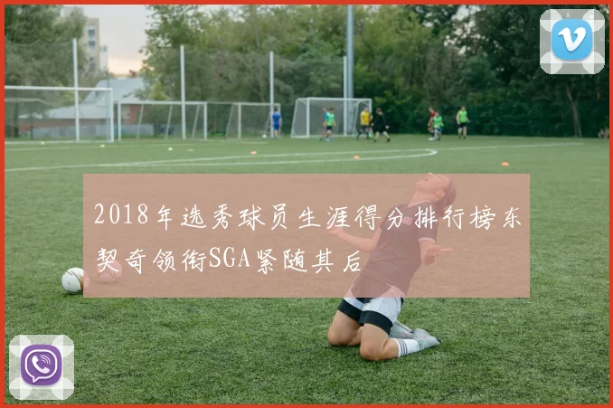 2018年选秀球员生涯得分排行榜东契奇领衔SGA紧随其后
